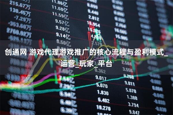 创通网 游戏代理游戏推广的核心流程与盈利模式_运营_玩家_平台