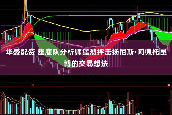 华盛配资 雄鹿队分析师猛烈抨击扬尼斯·阿德托昆博的交易想法