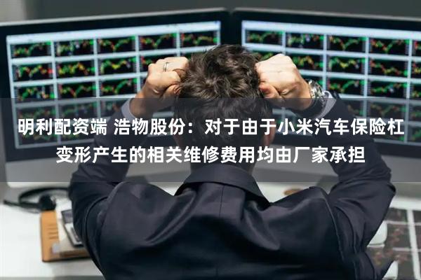明利配资端 浩物股份：对于由于小米汽车保险杠变形产生的相关维修费用均由厂家承担