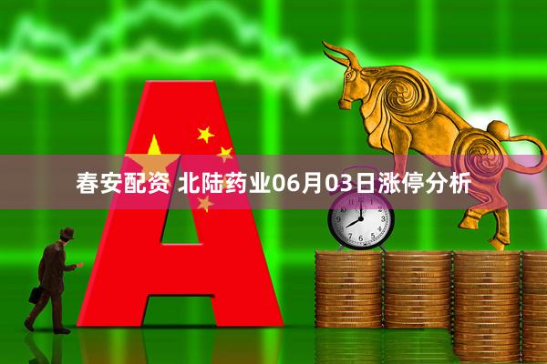 春安配资 北陆药业06月03日涨停分析