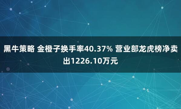 黑牛策略 金橙子换手率40.37% 营业部龙虎榜净卖出1226.10万元