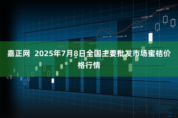嘉正网  2025年7月8日全国主要批发市场蜜桔价格行情