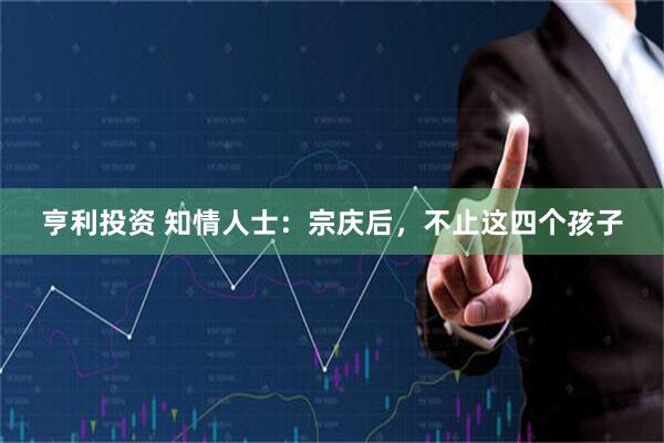 亨利投资 知情人士：宗庆后，不止这四个孩子