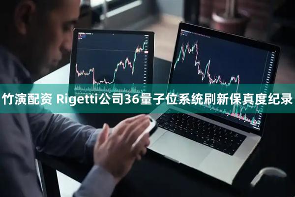 竹演配资 Rigetti公司36量子位系统刷新保真度纪录