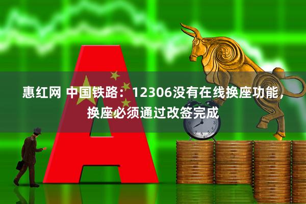 惠红网 中国铁路：12306没有在线换座功能，换座必须通过改签完成