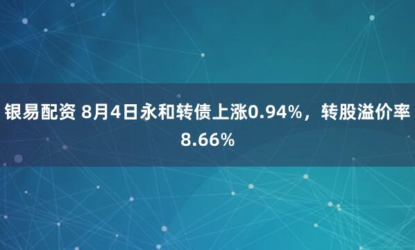 银易配资 8月4日永和转债上涨0.94%，转股溢价率8.66%