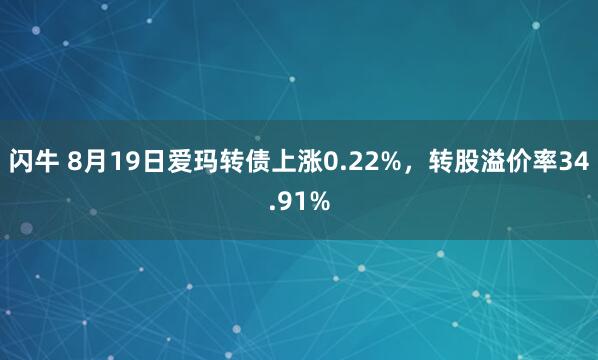闪牛 8月19日爱玛转债上涨0.22%，转股溢价率34.91%