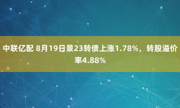 中联亿配 8月19日景23转债上涨1.78%，转股溢价率4.88%