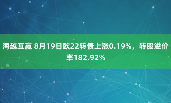 海越互赢 8月19日欧22转债上涨0.19%，转股溢价率182.92%