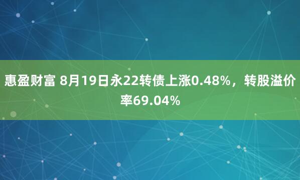 惠盈财富 8月19日永22转债上涨0.48%，转股溢价率69.04%