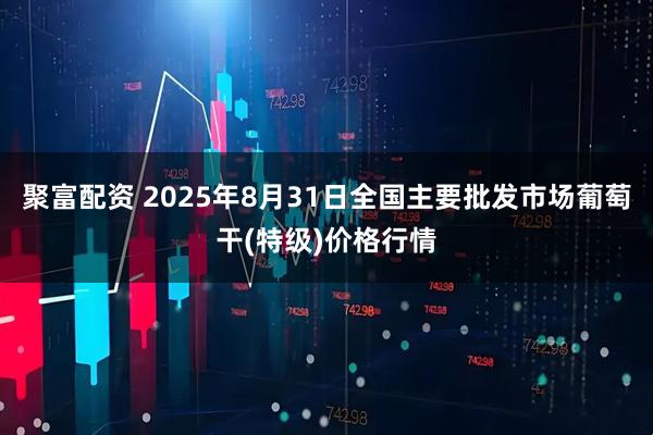 聚富配资 2025年8月31日全国主要批发市场葡萄干(特级)价格行情
