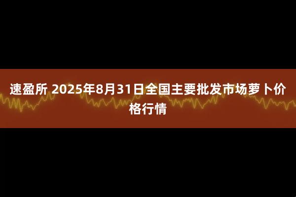 速盈所 2025年8月31日全国主要批发市场萝卜价格行情