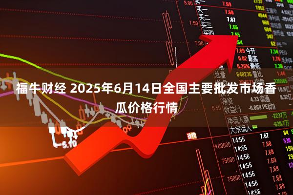 福牛财经 2025年6月14日全国主要批发市场香瓜价格行情