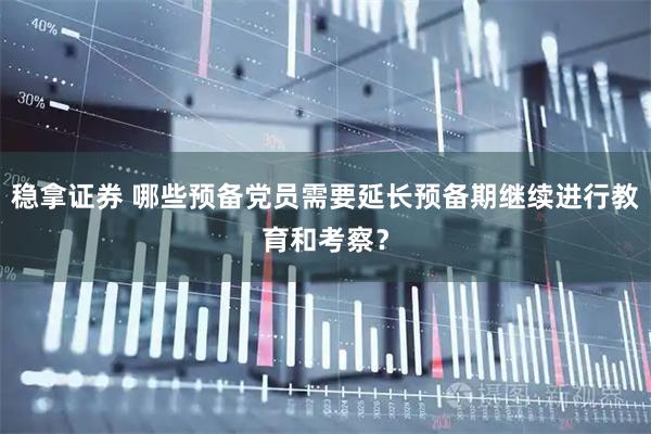 稳拿证券 哪些预备党员需要延长预备期继续进行教育和考察？