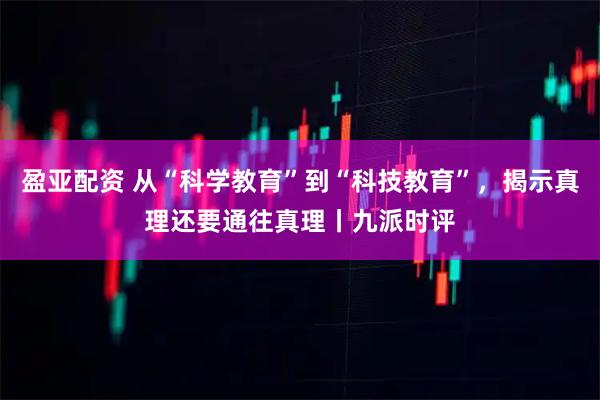 盈亚配资 从“科学教育”到“科技教育”，揭示真理还要通往真理丨九派时评