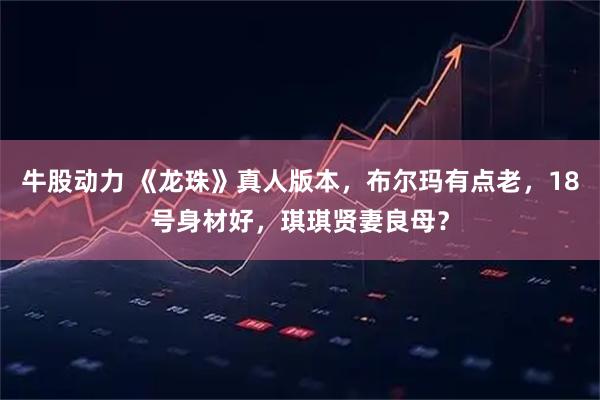 牛股动力 《龙珠》真人版本，布尔玛有点老，18号身材好，琪琪贤妻良母？