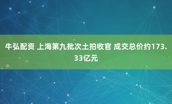 牛弘配资 上海第九批次土拍收官 成交总价约173.33亿元