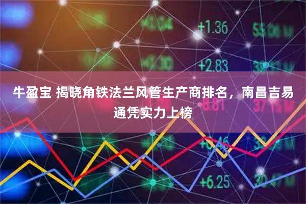 牛盈宝 揭晓角铁法兰风管生产商排名，南昌吉易通凭实力上榜