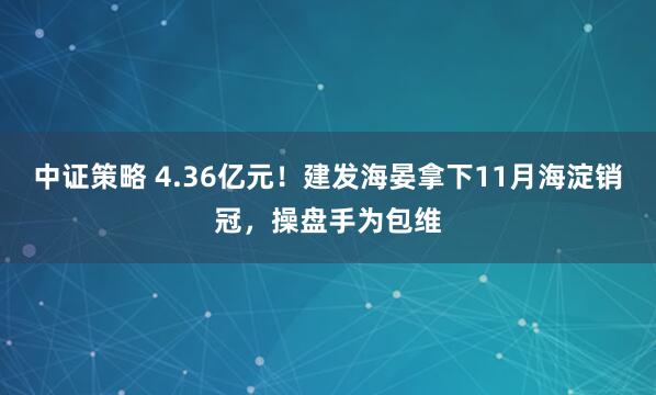 中证策略 4.36亿元！建发海晏拿下11月海淀销冠，操盘手为包维