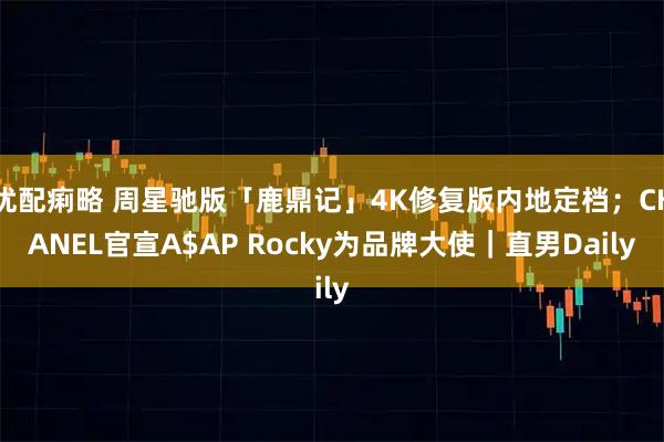 优配痢略 周星驰版「鹿鼎记」4K修复版内地定档；CHANEL官宣A$AP Rocky为品牌大使｜直男Daily