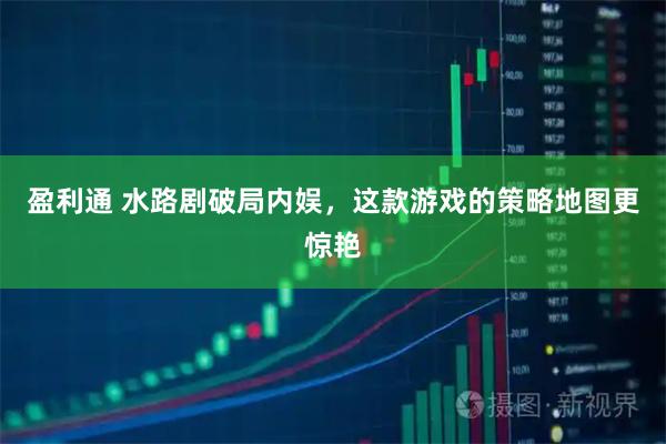 盈利通 水路剧破局内娱，这款游戏的策略地图更惊艳