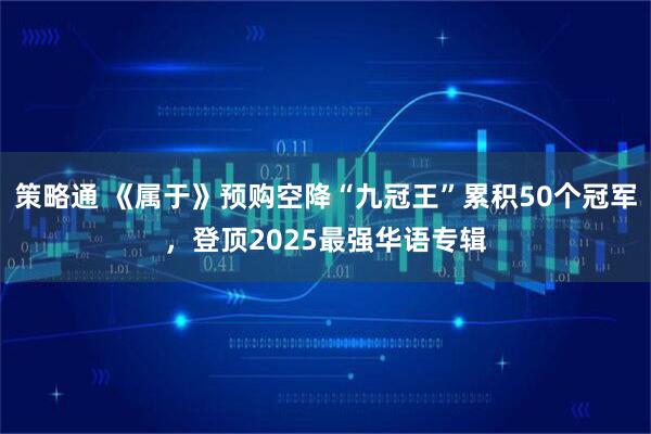 策略通 《属于》预购空降“九冠王”累积50个冠军，登顶2025最强华语专辑