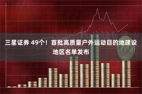 三星证券 49个！首批高质量户外运动目的地建设地区名单发布