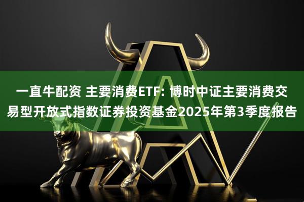 一直牛配资 主要消费ETF: 博时中证主要消费交易型开放式指数证券投资基金2025年第3季度报告
