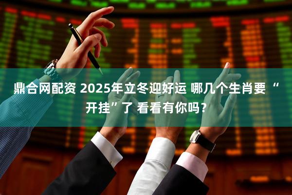 鼎合网配资 2025年立冬迎好运 哪几个生肖要 “开挂”了 看看有你吗？