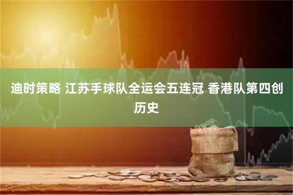 迪时策略 江苏手球队全运会五连冠 香港队第四创历史