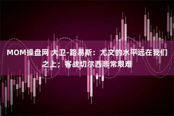 MOM操盘网 大卫-路易斯：尤文的水平远在我们之上；客战切尔西非常艰难