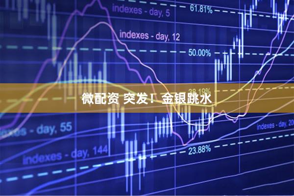 微配资 突发！金银跳水