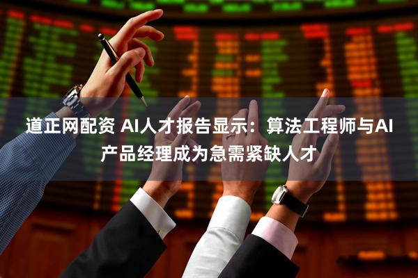 道正网配资 AI人才报告显示：算法工程师与AI产品经理成为急需紧缺人才