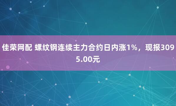 佳荣网配 螺纹钢连续主力合约日内涨1%，现报3095.00元