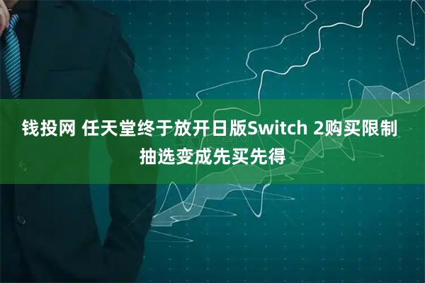 钱投网 任天堂终于放开日版Switch 2购买限制 抽选变成先买先得