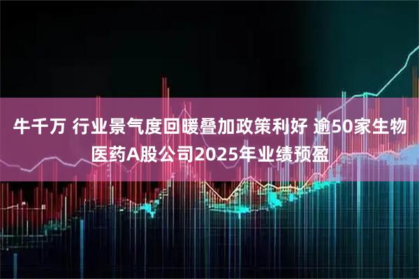 牛千万 行业景气度回暖叠加政策利好 逾50家生物医药A股公司2025年业绩预盈
