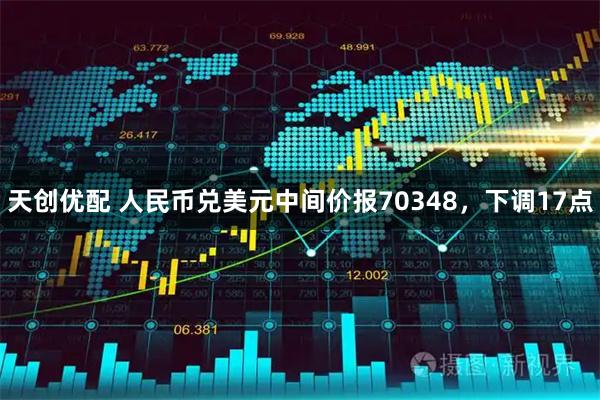 天创优配 人民币兑美元中间价报70348，下调17点