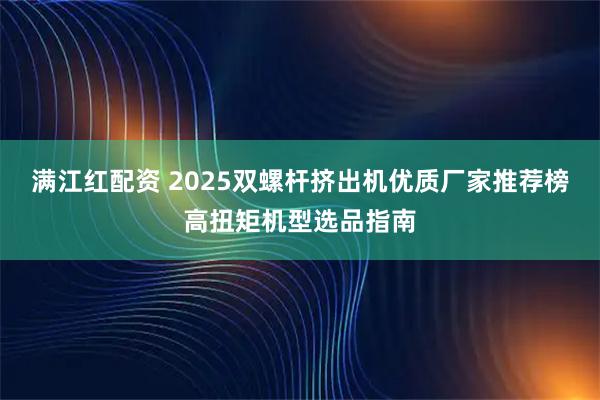 满江红配资 2025双螺杆挤出机优质厂家推荐榜高扭矩机型选品指南