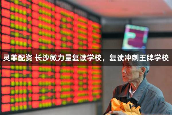 灵菲配资 长沙微力量复读学校，复读冲刺王牌学校