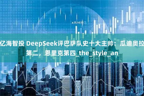 亿海智投 DeepSeek评巴萨队史十大主帅：瓜迪奥拉第二，恩里克第四_the_style_an