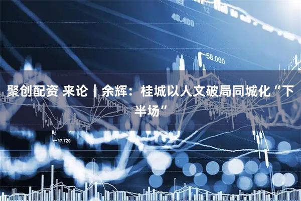 聚创配资 来论｜余辉：桂城以人文破局同城化“下半场”