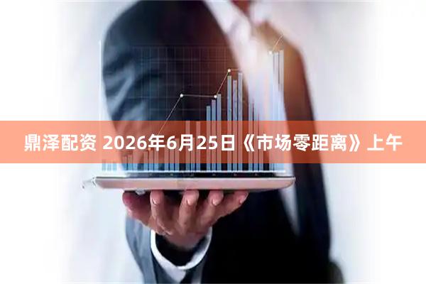 鼎泽配资 2026年6月25日《市场零距离》上午