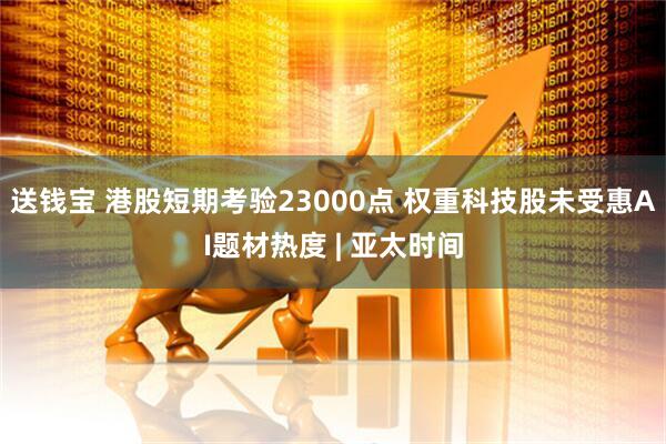 送钱宝 港股短期考验23000点 权重科技股未受惠AI题材热度 | 亚太时间