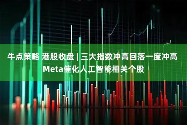 牛点策略 港股收盘 | 三大指数冲高回落一度冲高 Meta催化人工智能相关个股